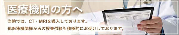 医療機関の方へ 当院では、CT・MRIを導入しております。他医療機関様からの検査依頼も積極的にお受けしております。